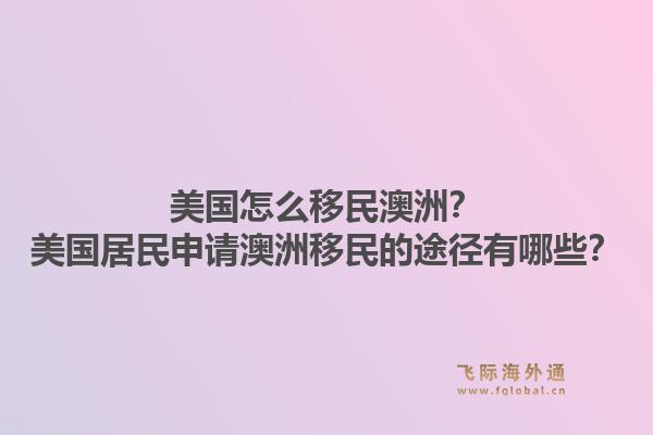 美国怎么移民澳洲？美国居民申请澳洲移民的途径有哪些？1.jpg