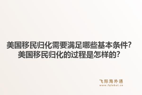 美国移民归化需要满足哪些基本条件？美国移民归化的过程是怎样的？1.jpg