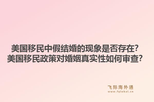 美国移民中假结婚的现象是否存在？美国移民政策对婚姻真实性如何审查？1.jpg
