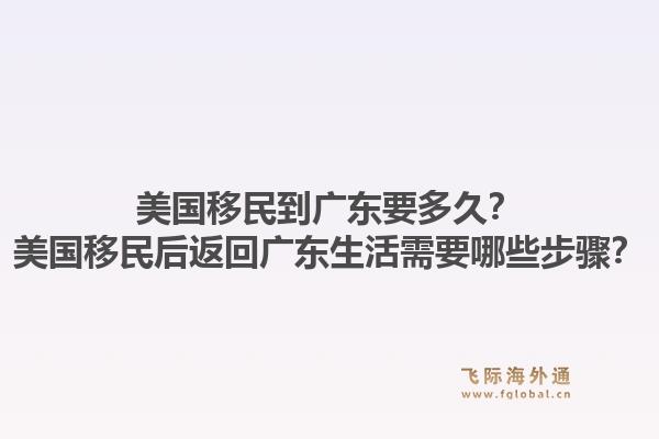 美国移民到广东要多久？美国移民后返回广东生活需要哪些步骤？1.jpg