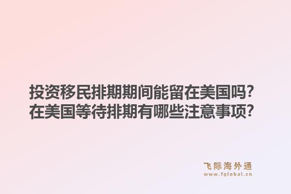 投资移民排期期间能留在美国吗？在美国等待排期有哪些注意事项？1.jpg