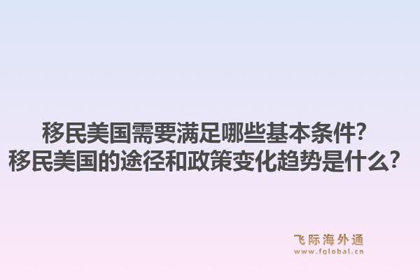 移民美国需要满足哪些基本条件？移民美国的途径和政策变化趋势是什么？1.jpg