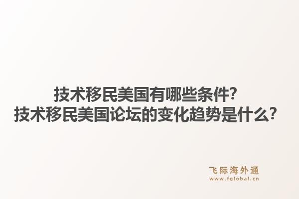 技术移民美国有哪些条件？技术移民美国论坛的变化趋势是什么？1.jpg