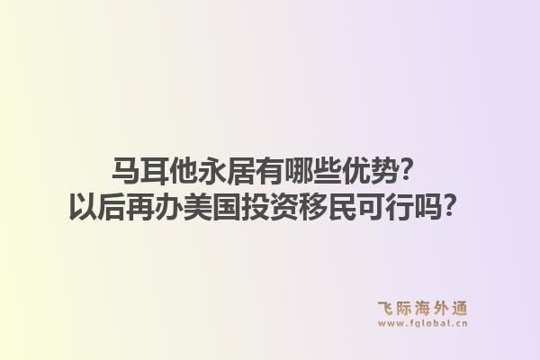 马耳他永居有哪些优势？以后再办美国投资移民可行吗？1.jpg