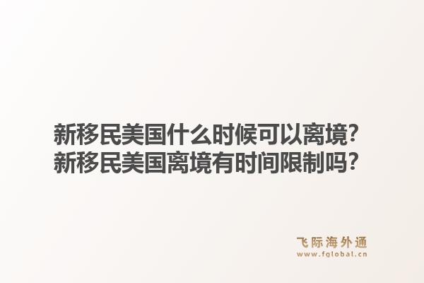 新移民美国什么时候可以离境？新移民美国离境有时间限制吗？1.jpg