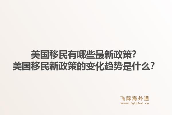 美国移民有哪些最新政策？美国移民新政策的变化趋势是什么？1.jpg