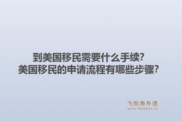 到美国移民需要什么手续？美国移民的申请流程有哪些步骤？1.jpg