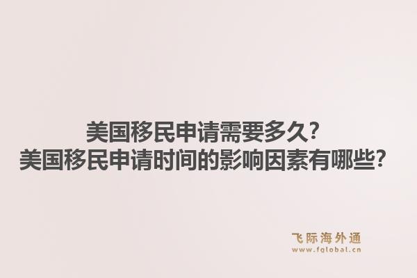 美国移民申请需要多久？美国移民申请时间的影响因素有哪些？1.jpg