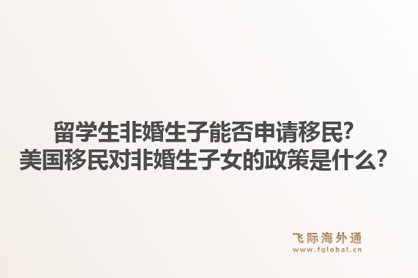 留学生非婚生子能否申请移民？美国移民对非婚生子女的政策是什么？1.jpg