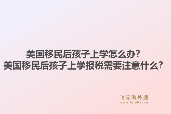 美国移民后孩子上学怎么办？美国移民后孩子上学报税需要注意什么？1.jpg