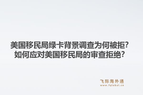 美国移民局绿卡背景调查为何被拒？如何应对美国移民局的审查拒绝？1.jpg