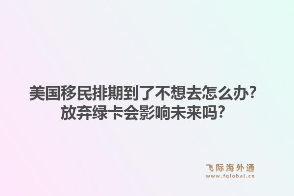美国移民排期到了不想去怎么办？放弃绿卡会影响未来吗？1.jpg
