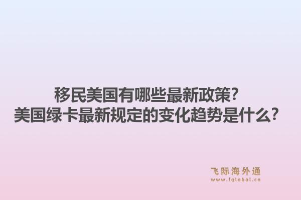 移民美国有哪些最新政策？美国绿卡最新规定的变化趋势是什么？1.jpg