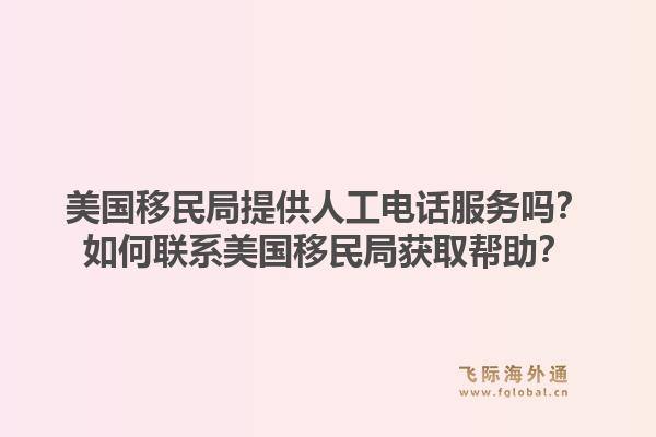 美国移民局提供人工电话服务吗？如何联系美国移民局获取帮助？1.jpg