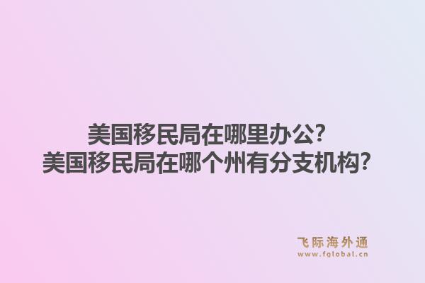 美国移民局在哪里办公？美国移民局在哪个州有分支机构？1.jpg
