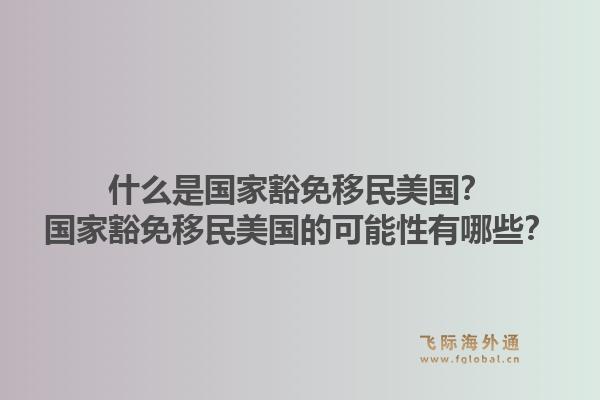 什么是国家豁免移民美国？国家豁免移民美国的可能性有哪些？1.jpg