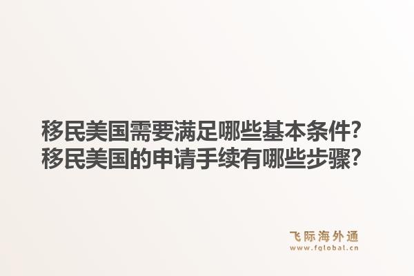 移民美国需要满足哪些基本条件？移民美国的申请手续有哪些步骤？1.jpg