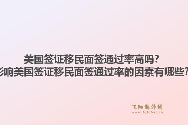 美国签证移民面签通过率高吗？影响美国签证移民面签通过率的因素有哪些？1.jpg
