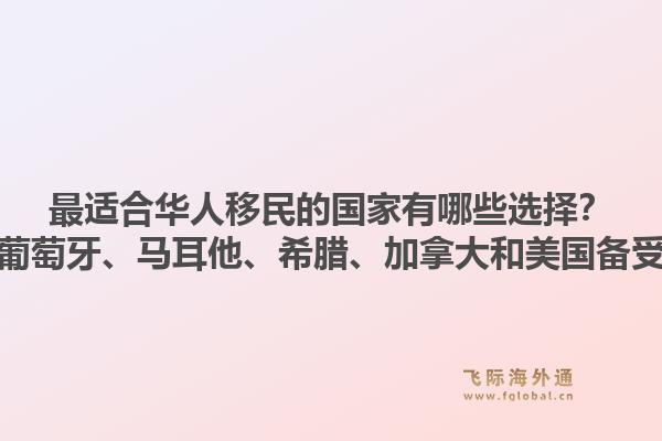 最适合华人移民的国家有哪些选择？为什么葡萄牙、马耳他、希腊、加拿大和美国备受青睐？1.jpg