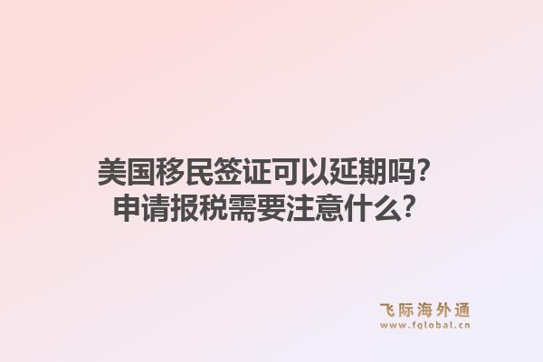美国移民签证可以延期吗？申请报税需要注意什么？1.jpg
