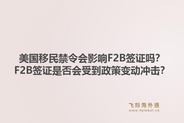 美国移民禁令会影响F2B签证吗？F2B签证是否会受到政策变动冲击？1.jpg
