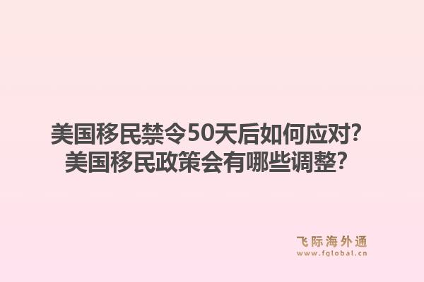 美国移民禁令50天后如何应对？美国移民政策会有哪些调整？1.jpg