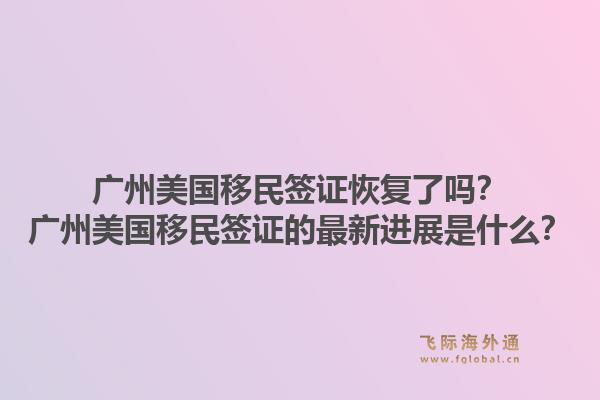 广州美国移民签证恢复了吗？广州美国移民签证的最新进展是什么？1.jpg