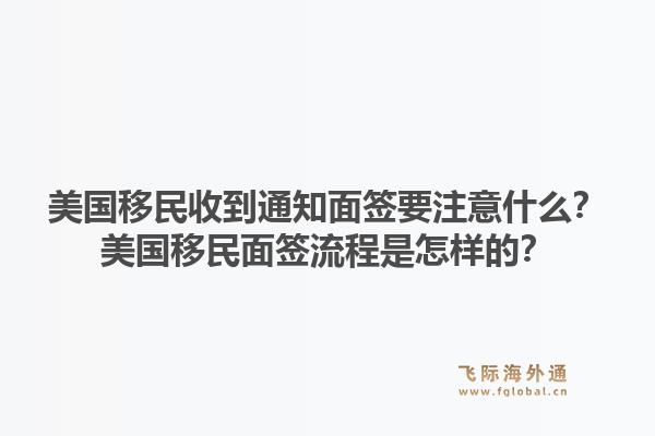 美国移民收到通知面签要注意什么？美国移民面签流程是怎样的？1.jpg