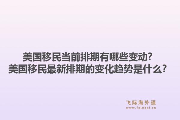 美国移民当前排期有哪些变动？美国移民最新排期的变化趋势是什么？1.jpg