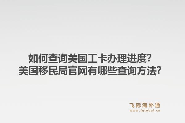 如何查询美国工卡办理进度？美国移民局官网有哪些查询方法？1.jpg