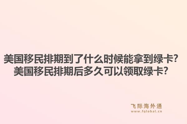 美国移民排期到了什么时候能拿到绿卡？美国移民排期后多久可以领取绿卡？1.jpg