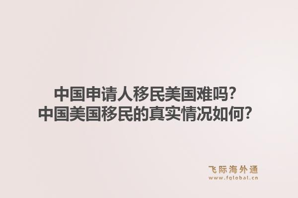 中国申请人移民美国难吗？中国美国移民的真实情况如何？1.jpg