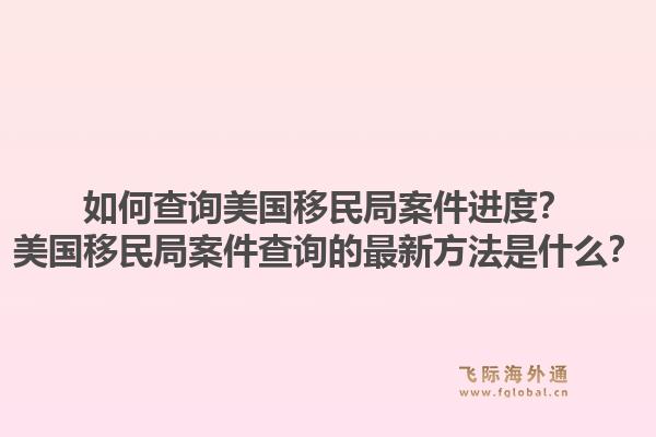 如何查询美国移民局案件进度？美国移民局案件查询的最新方法是什么？1.jpg
