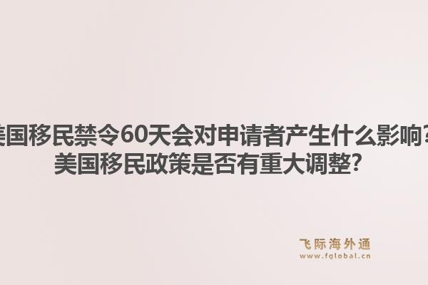 美国移民禁令60天会对申请者产生什么影响？美国移民政策是否有重大调整？1.jpg