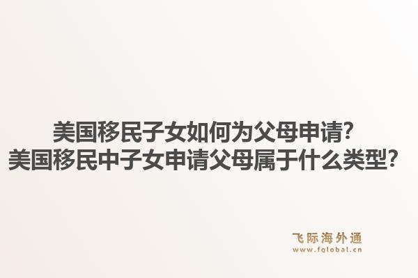 美国移民子女如何为父母申请？美国移民中子女申请父母属于什么类型？1.jpg
