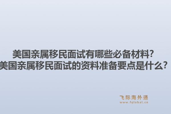 美国亲属移民面试有哪些必备材料？美国亲属移民面试的资料准备要点是什么？1.jpg