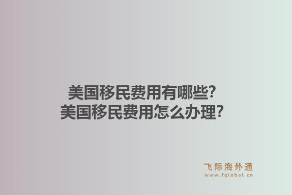 美国移民费用有哪些？美国移民费用怎么办理？1.jpg