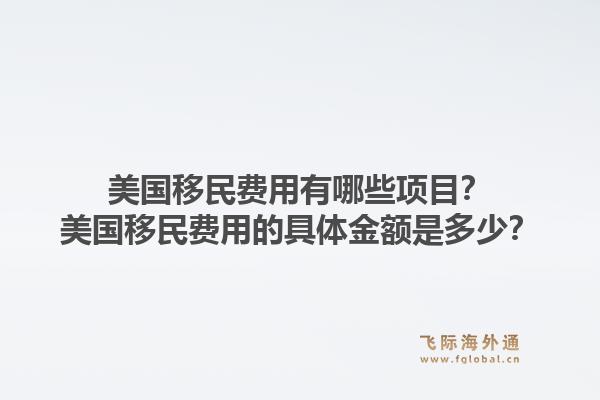 美国移民费用有哪些项目？美国移民费用的具体金额是多少？1.jpg
