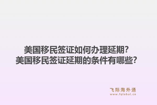 美国移民签证如何办理延期？美国移民签证延期的条件有哪些？1.jpg