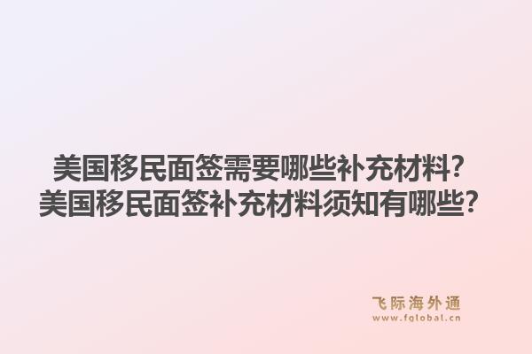 美国移民面签需要哪些补充材料？美国移民面签补充材料须知有哪些？1.jpg