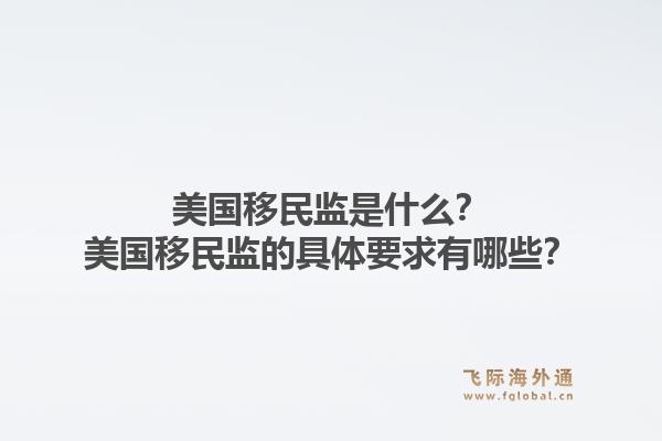 美国移民监是什么？美国移民监的具体要求有哪些？1.jpg
