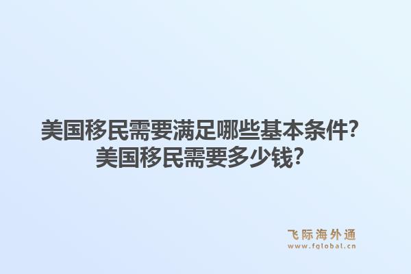 美国移民需要满足哪些基本条件？美国移民需要多少钱？1.jpg