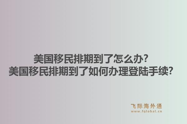 美国移民排期到了怎么办？美国移民排期到了如何办理登陆手续？1.jpg