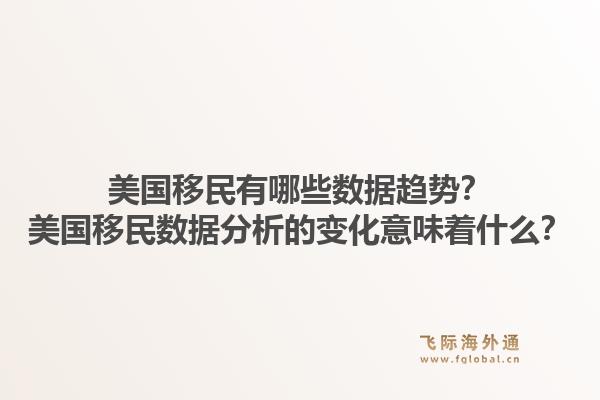 美国移民有哪些数据趋势？美国移民数据分析的变化意味着什么？1.jpg