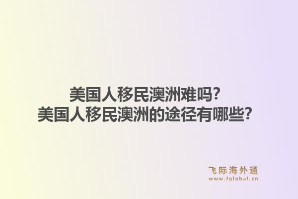 美国人移民澳洲难吗？美国人移民澳洲的途径有哪些？1.jpg