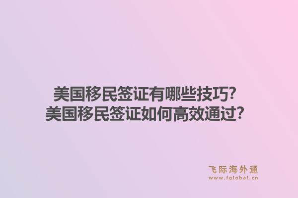 美国移民签证有哪些技巧？美国移民签证如何高效通过？1.jpg