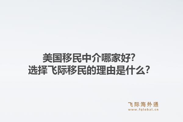 美国移民中介哪家好？选择飞际移民的理由是什么？1.jpg