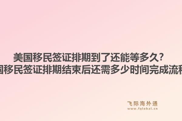 美国移民签证排期到了还能等多久？美国移民签证排期结束后还需多少时间完成流程？1.jpg