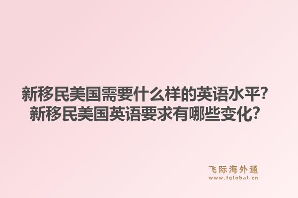 新移民美国需要什么样的英语水平？新移民美国英语要求有哪些变化？1.jpg