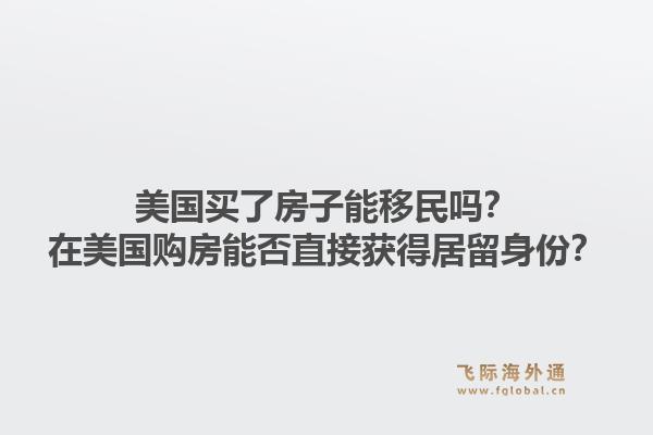 美国买了房子能移民吗？在美国购房能否直接获得居留身份？1.jpg
